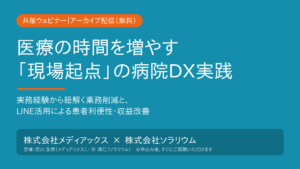 【共催ウェビナー・アーカイブ配信】医療の時間を増やす「現場起点」の病院DX実践 〜実務経験から紐解く業務削減と、LINE活用による患者利便性・収益改善〜